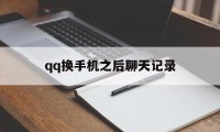 qq换手机之后聊天记录（更换手机后聊天记录）