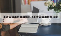 王者荣耀单挑会取消吗（王者荣耀单挑能决定）