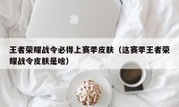 王者荣耀战令必得上赛季皮肤（这赛季王者荣耀战令皮肤是啥）