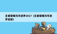 王者荣耀马可波罗2017（王者荣耀马可波罗皮肤）