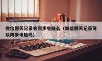 微信聊天记录会同步电脑么（微信聊天记录可以同步电脑吗）