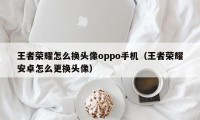 王者荣耀怎么换头像oppo手机（王者荣耀安卓怎么更换头像）