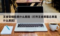 王者荣耀脸黑什么原因（打开王者屏幕总黑是什么原因）