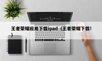 王者荣耀应用下载ipad（王者荣耀下载!）