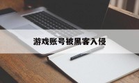 游戏账号被黑客入侵（被黑客入侵的游戏）