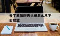 爱字幕做聊天记录怎么从下面播放（爱字幕怎么制作聊天记录）