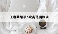 王者荣耀平a攻击范围距离（王者荣耀平a是法术伤害的）