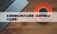 王者荣耀kpl有什么赛事（王者荣耀kpl今日赛事）