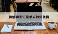 微信聊天记录单人如何备份（微信备份一个人的聊天记录）