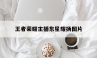 王者荣耀主播东星耀扬图片（虎牙东星耀扬直播间）