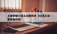 王者荣耀lol怎么设置时间（lol怎么设置英雄时刻）