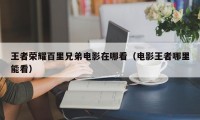 王者荣耀百里兄弟电影在哪看（电影王者哪里能看）