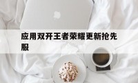 应用双开王者荣耀更新抢先服（新版王者登陆不了双开应用）