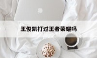 王俊凯打过王者荣耀吗（王俊凯会打游戏吗）