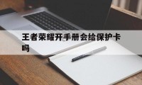 王者荣耀开手册会给保护卡吗（王者怎么获得保护卡）