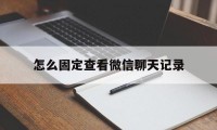 怎么固定查看微信聊天记录（微信聊天记录如何固定）