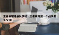 王者荣耀建战队多钱（王者荣耀建一个战队要多少钱）