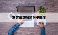 王者荣耀躲避猴子教学（王者荣耀猴子打法教学）