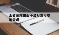 王者荣耀里面不是好友可以聊天吗（王者怎么跟不是好友聊天）