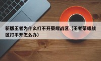 新版王者为什么打不开荣耀战区（王者荣耀战区打不开怎么办）