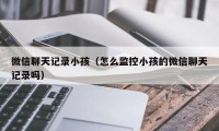 微信聊天记录小孩（怎么监控小孩的微信聊天记录吗）