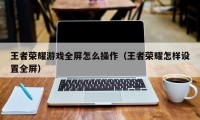 王者荣耀游戏全屏怎么操作（王者荣耀怎样设置全屏）