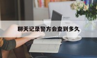 聊天记录警方会查到多久（公安能查聊天记录吗）