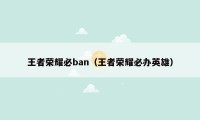 王者荣耀必ban（王者荣耀必办英雄）