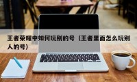 王者荣耀中如何玩别的号（王者里面怎么玩别人的号）