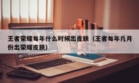 王者荣耀每年什么时候出皮肤（王者每年几月份出荣耀皮肤）