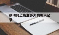 移动网上能查多久的聊天记录（移动查通话记录可以查多久的）