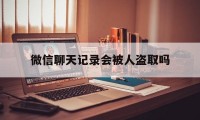 微信聊天记录会被人盗取吗（微信聊天记录会被别人盗取吗）