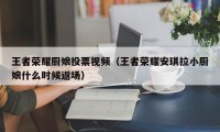 王者荣耀厨娘投票视频（王者荣耀安琪拉小厨娘什么时候返场）