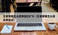 王者荣耀怎么把师徒栏扩大（王者荣耀怎么提高师徒点）