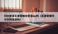 扫码登录王者荣耀会登录qq吗（王者荣耀可以扫码登录吗）