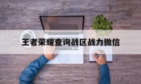 王者荣耀查询战区战力微信（王者荣耀各个战区战力查询）