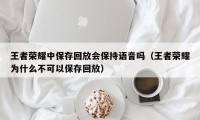 王者荣耀中保存回放会保持语音吗（王者荣耀为什么不可以保存回放）