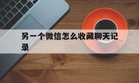 另一个微信怎么收藏聊天记录（微信中怎样收藏聊天记录）