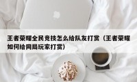 王者荣耀全民竞技怎么给队友打赏（王者荣耀如何给同局玩家打赏）