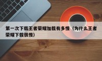 第一次下载王者荣耀加载有多慢（为什么王者荣耀下载很慢）