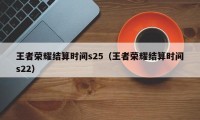 王者荣耀结算时间s25（王者荣耀结算时间s22）