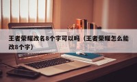 王者荣耀改名8个字可以吗（王者荣耀怎么能改8个字）