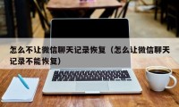 怎么不让微信聊天记录恢复（怎么让微信聊天记录不能恢复）