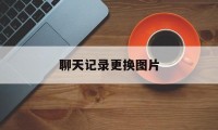 聊天记录更换图片（聊天记录修改图片制作）