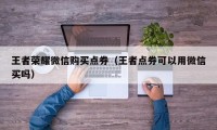 王者荣耀微信购买点券（王者点券可以用微信买吗）