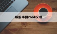 破解手机root权限（手机怎么破解root权限）