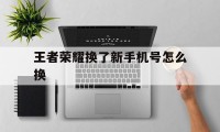 王者荣耀换了新手机号怎么换（王者荣耀想换号怎么换）