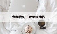 大师模仿王者荣耀动作（王者荣耀女英雄真人模仿）