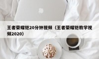 王者荣耀铠20分钟视频（王者荣耀铠教学视频2020）