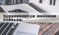 怎么修复新版微信聊天记录（新版本的微信聊天记录怎么修复）